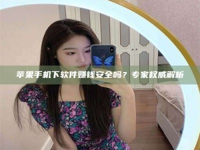 遂宁苹果手机下软件赚钱安全吗？专家权威解析