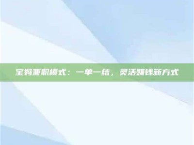 遂宁宝妈兼职模式：一单一结，灵活赚钱新方式