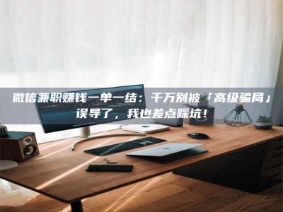 遂宁微信兼职赚钱一单一结：千万别被「高级骗局」误导了，我也差点踩坑！