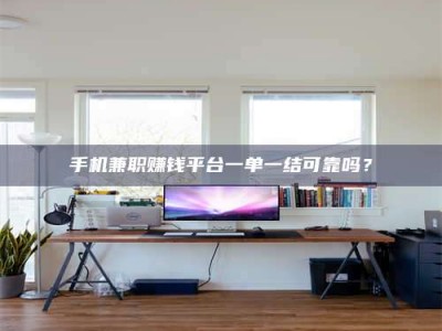 遂宁手机兼职赚钱平台一单一结可靠吗？