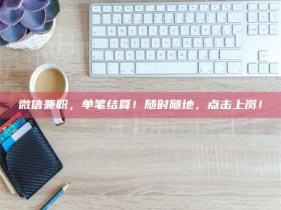 遂宁微信兼职，单笔结算！随时随地，点击上岗！