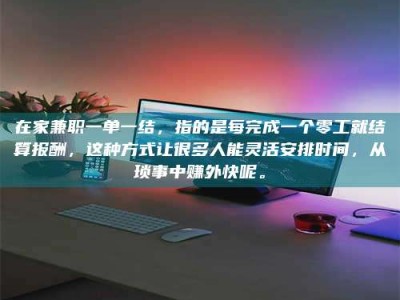 遂宁在家兼职一单一结，指的是每完成一个零工就结算报酬，这种方式让很多人能灵活安排时间，从琐事中赚外快呢。