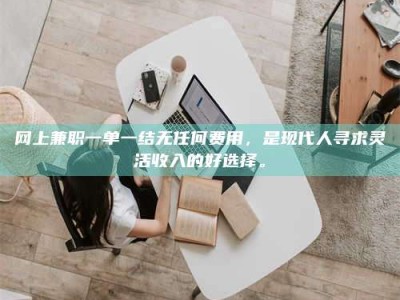 遂宁网上兼职一单一结无任何费用，是现代人寻求灵活收入的好选择。