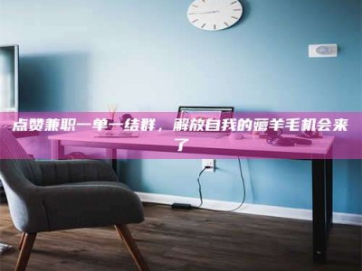 遂宁点赞兼职一单一结群，解放自我的薅羊毛机会来了