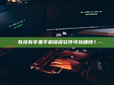 遂宁有没有苹果手机锁屏软件可以赚钱？