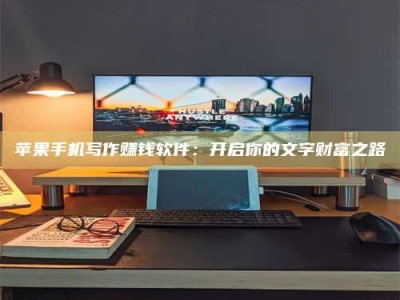遂宁苹果手机写作赚钱软件：开启你的文字财富之路