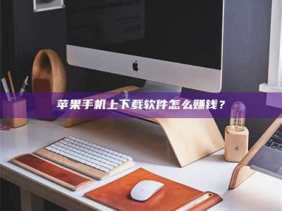 遂宁苹果手机上下载软件怎么赚钱？