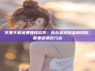 遂宁苹果手机免费赚钱软件：你在追求财富的同时，需要警惕这几点
