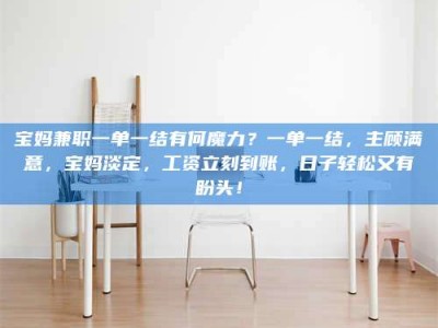 遂宁宝妈兼职一单一结有何魔力？一单一结，主顾满意，宝妈淡定，工资立刻到账，日子轻松又有盼头！
