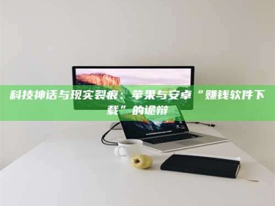 遂宁科技神话与现实裂痕：苹果与安卓“赚钱软件下载”的诡辩