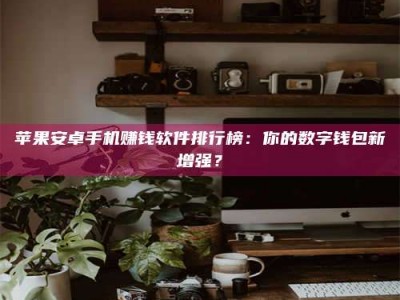 遂宁苹果安卓手机赚钱软件排行榜：你的数字钱包新增强？