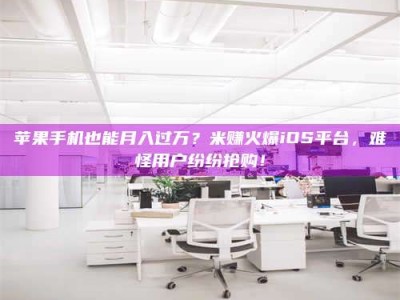 遂宁苹果手机也能月入过万？米赚火爆iOS平台，难怪用户纷纷抢购！