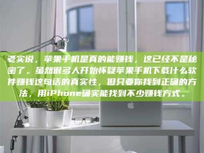 遂宁老实说，苹果手机是真的能赚钱，这已经不是秘密了。虽然很多人开始怀疑苹果手机下载什么软件赚钱这句话的真实性，但只要你找到正确的方法，用iPhone确实能找到不少赚钱方式。