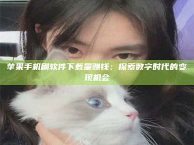 遂宁苹果手机刷软件下载量赚钱：探索数字时代的变现机会