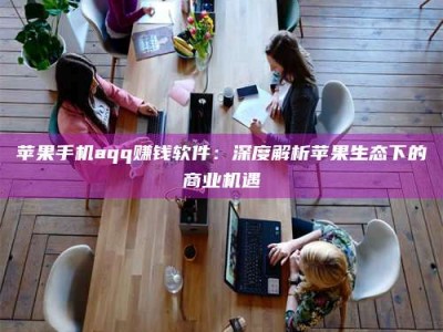 遂宁苹果手机aqq赚钱软件：深度解析苹果生态下的商业机遇