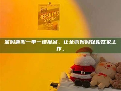 遂宁宝妈兼职一单一结报名，让全职妈妈轻松在家工作。