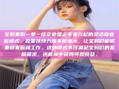 遂宁宝妈兼职一单一结企业是近年来兴起的灵活就业新模式，政策扶持力度不断加大，让宝妈们能够兼顾家庭和工作。这种模式不仅满足宝妈们的发展需求，还能从中获得可观收益。
