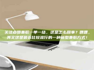 遂宁关注点赞兼职一单一结，这是怎么回事？嘿嘿，其实这是最近比较流行的一种新型兼职方式！